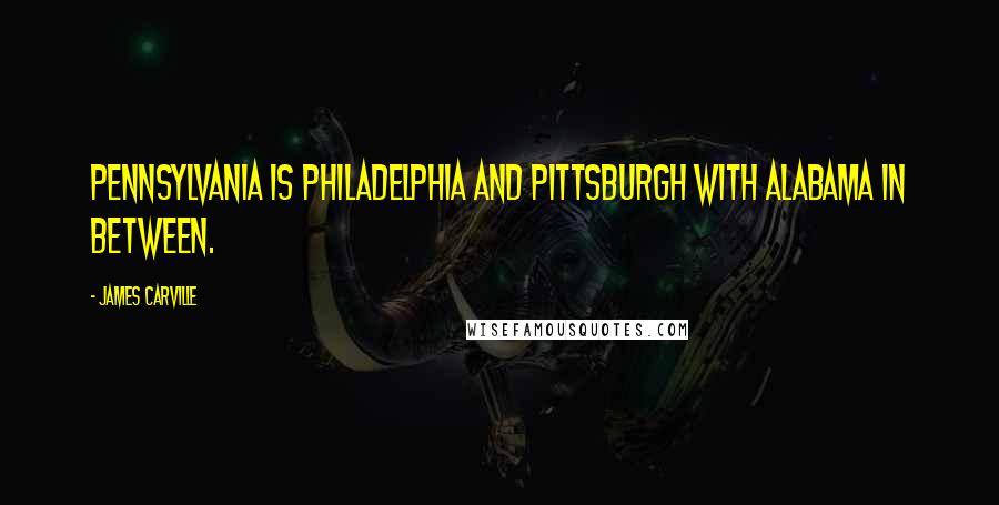 James Carville Quotes: Pennsylvania is Philadelphia and Pittsburgh with Alabama in between.