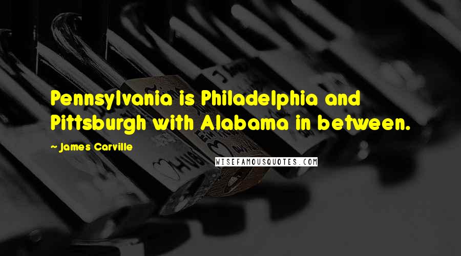 James Carville Quotes: Pennsylvania is Philadelphia and Pittsburgh with Alabama in between.