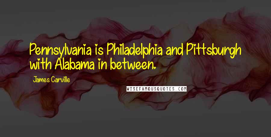 James Carville Quotes: Pennsylvania is Philadelphia and Pittsburgh with Alabama in between.