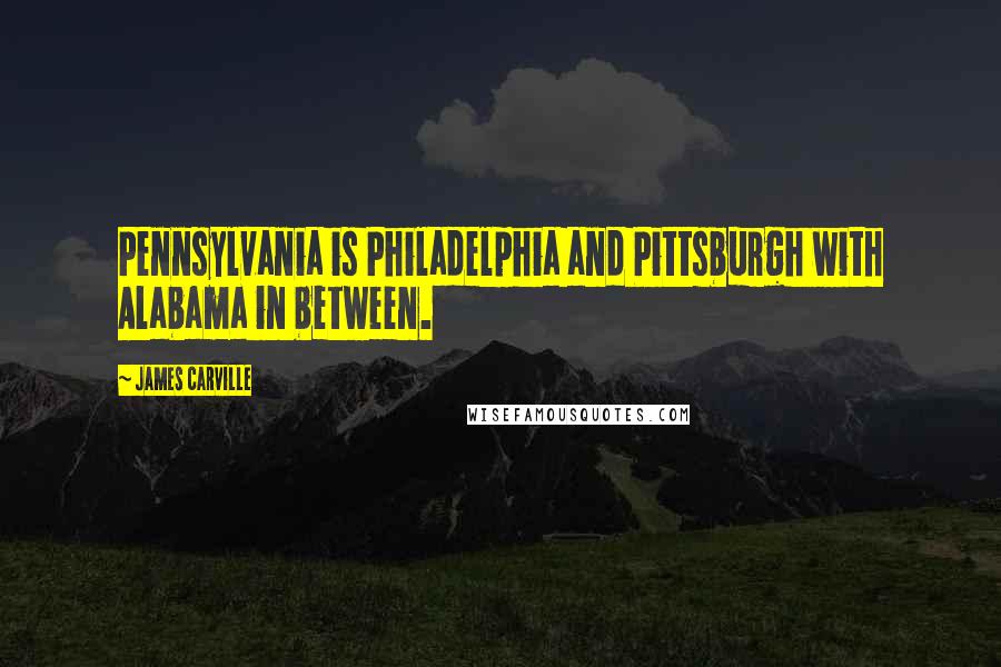 James Carville Quotes: Pennsylvania is Philadelphia and Pittsburgh with Alabama in between.