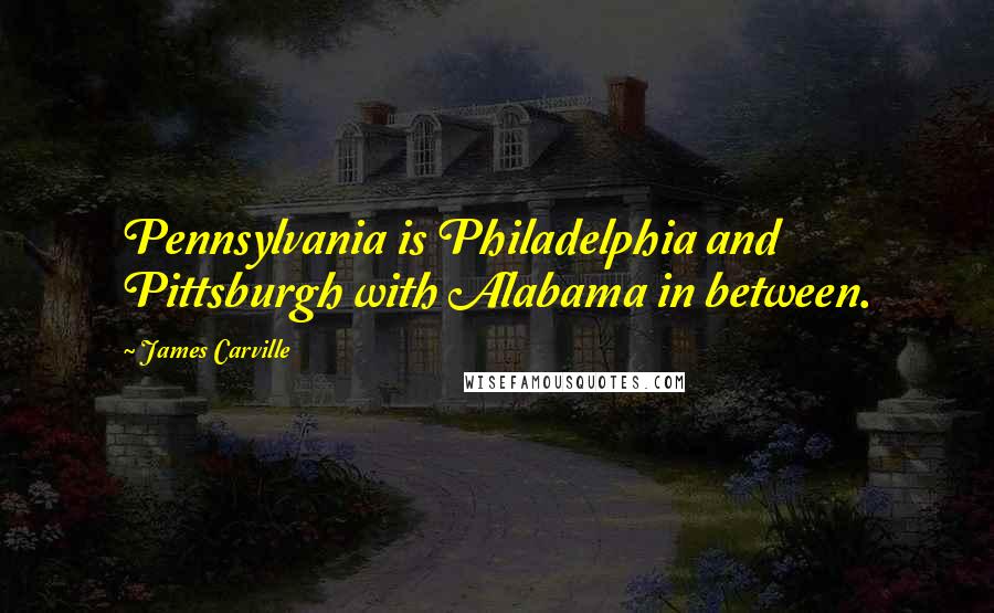 James Carville Quotes: Pennsylvania is Philadelphia and Pittsburgh with Alabama in between.