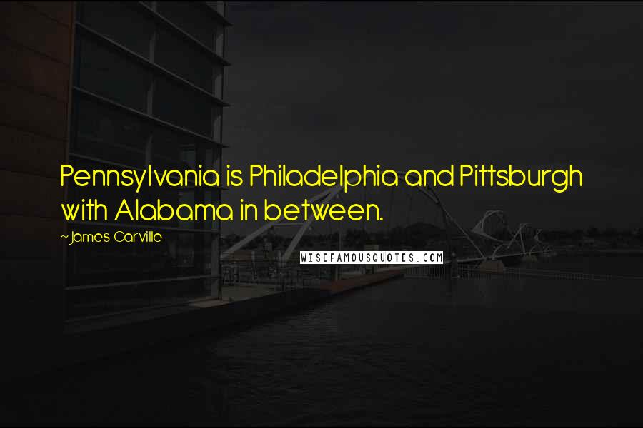 James Carville Quotes: Pennsylvania is Philadelphia and Pittsburgh with Alabama in between.