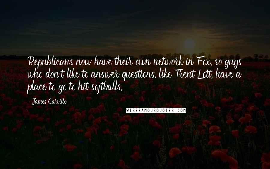 James Carville Quotes: Republicans now have their own network in Fox, so guys who don't like to answer questions, like Trent Lott, have a place to go to hit softballs.