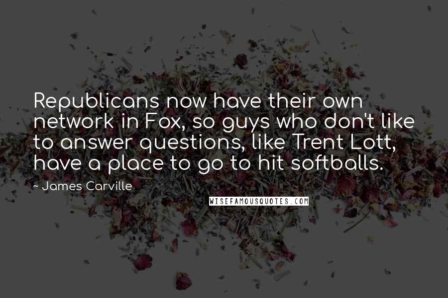 James Carville Quotes: Republicans now have their own network in Fox, so guys who don't like to answer questions, like Trent Lott, have a place to go to hit softballs.