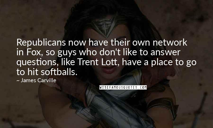 James Carville Quotes: Republicans now have their own network in Fox, so guys who don't like to answer questions, like Trent Lott, have a place to go to hit softballs.