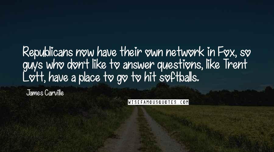 James Carville Quotes: Republicans now have their own network in Fox, so guys who don't like to answer questions, like Trent Lott, have a place to go to hit softballs.