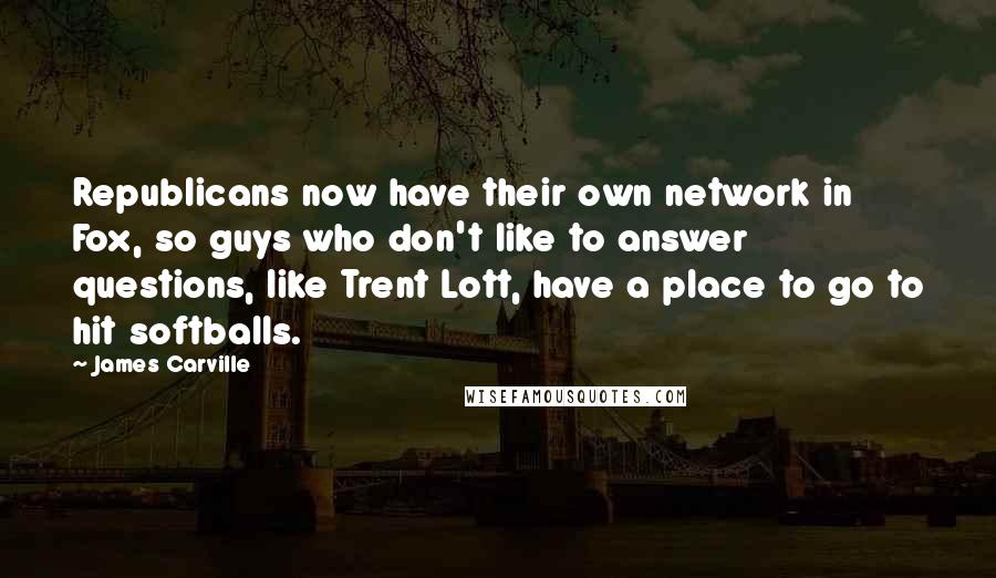 James Carville Quotes: Republicans now have their own network in Fox, so guys who don't like to answer questions, like Trent Lott, have a place to go to hit softballs.