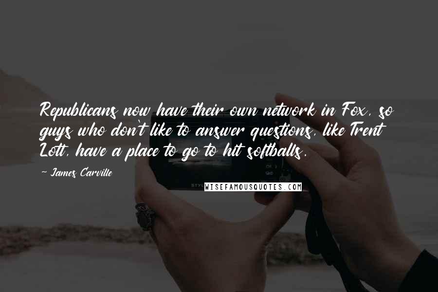 James Carville Quotes: Republicans now have their own network in Fox, so guys who don't like to answer questions, like Trent Lott, have a place to go to hit softballs.