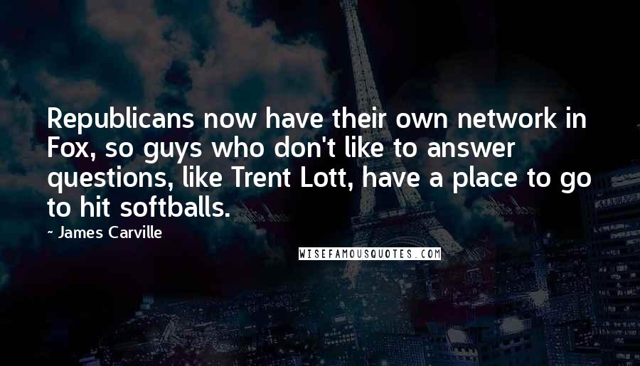 James Carville Quotes: Republicans now have their own network in Fox, so guys who don't like to answer questions, like Trent Lott, have a place to go to hit softballs.