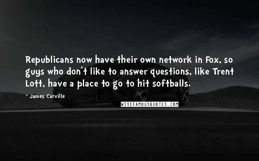 James Carville Quotes: Republicans now have their own network in Fox, so guys who don't like to answer questions, like Trent Lott, have a place to go to hit softballs.