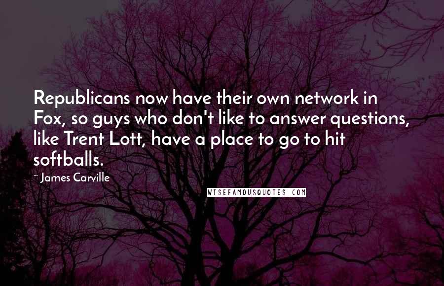 James Carville Quotes: Republicans now have their own network in Fox, so guys who don't like to answer questions, like Trent Lott, have a place to go to hit softballs.
