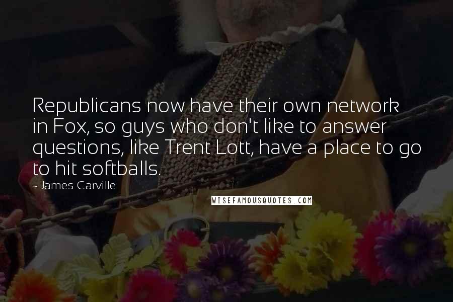 James Carville Quotes: Republicans now have their own network in Fox, so guys who don't like to answer questions, like Trent Lott, have a place to go to hit softballs.