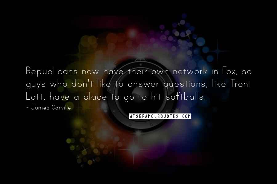 James Carville Quotes: Republicans now have their own network in Fox, so guys who don't like to answer questions, like Trent Lott, have a place to go to hit softballs.