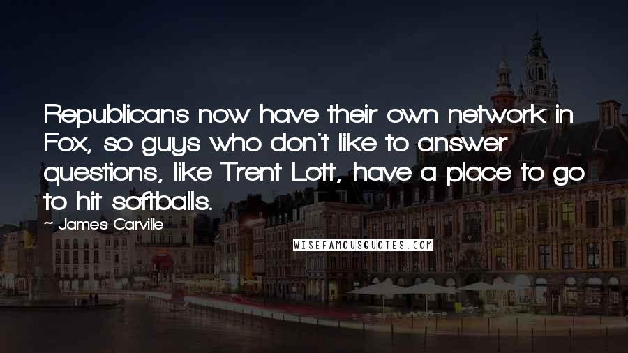 James Carville Quotes: Republicans now have their own network in Fox, so guys who don't like to answer questions, like Trent Lott, have a place to go to hit softballs.