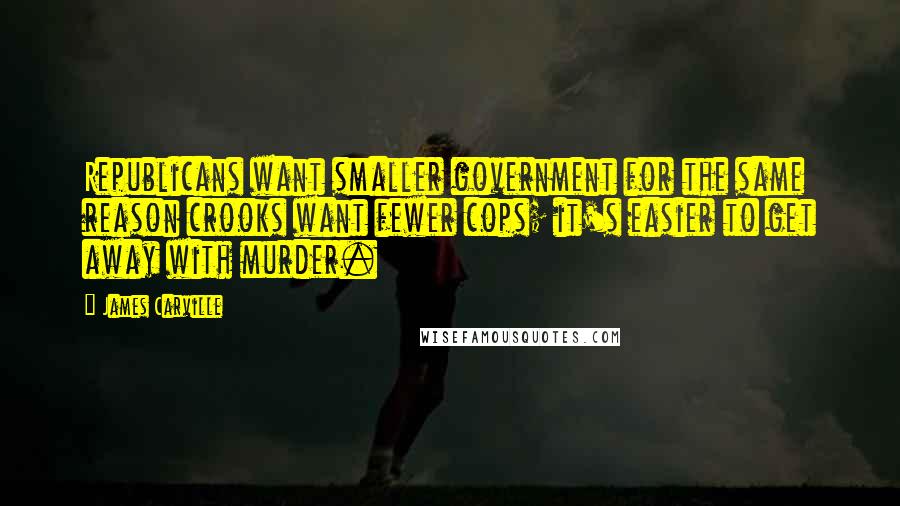 James Carville Quotes: Republicans want smaller government for the same reason crooks want fewer cops; it's easier to get away with murder.