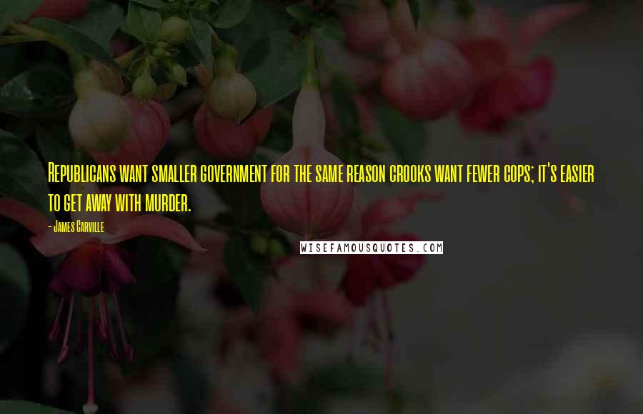 James Carville Quotes: Republicans want smaller government for the same reason crooks want fewer cops; it's easier to get away with murder.