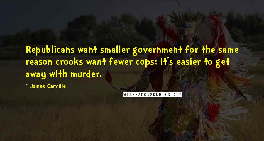 James Carville Quotes: Republicans want smaller government for the same reason crooks want fewer cops; it's easier to get away with murder.
