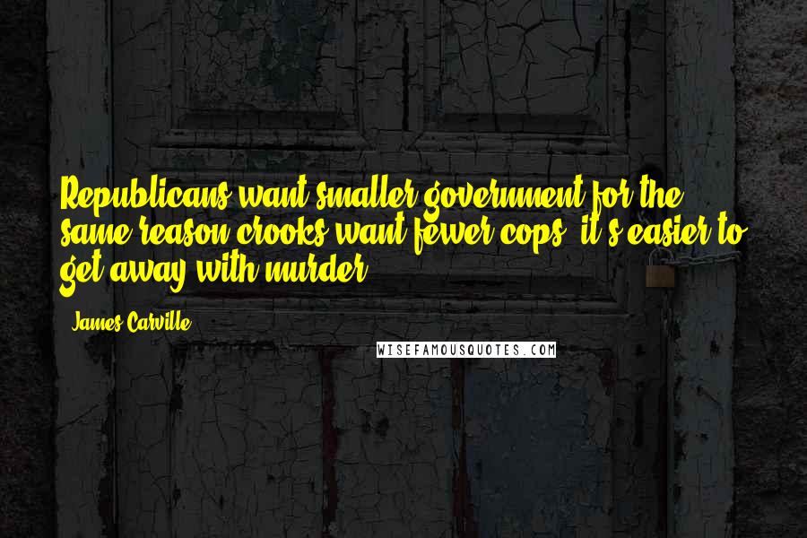 James Carville Quotes: Republicans want smaller government for the same reason crooks want fewer cops; it's easier to get away with murder.