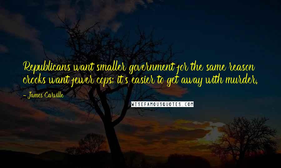 James Carville Quotes: Republicans want smaller government for the same reason crooks want fewer cops; it's easier to get away with murder.