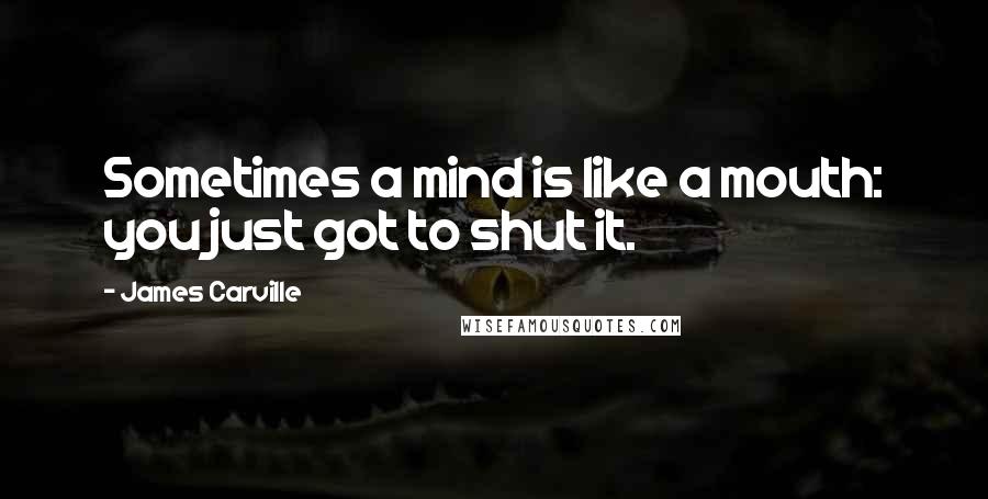 James Carville Quotes: Sometimes a mind is like a mouth: you just got to shut it.