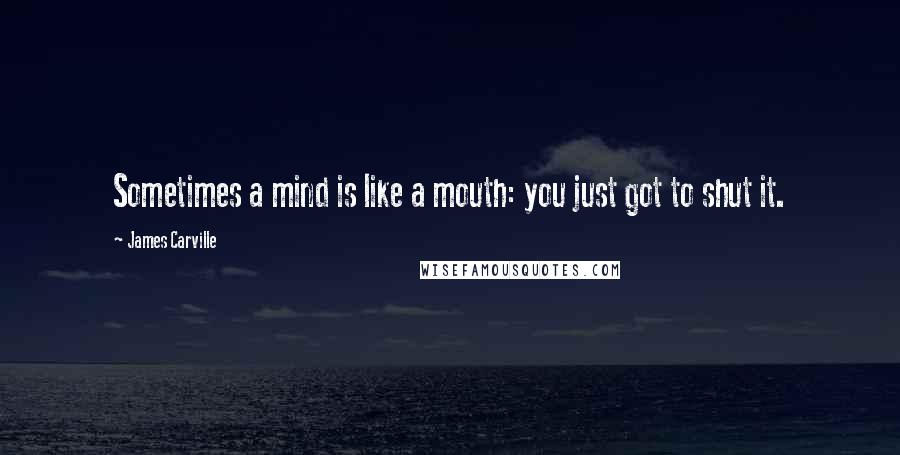 James Carville Quotes: Sometimes a mind is like a mouth: you just got to shut it.