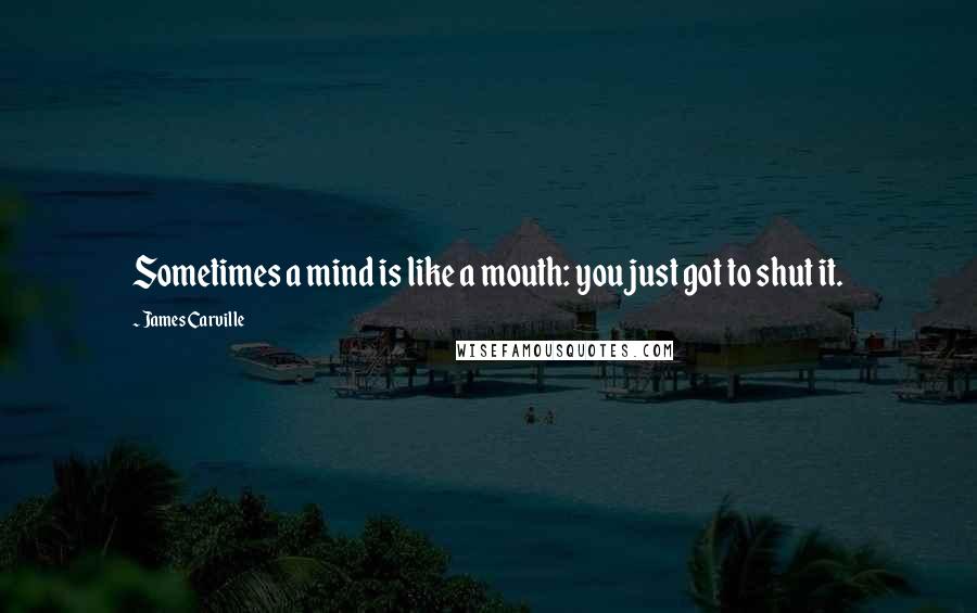 James Carville Quotes: Sometimes a mind is like a mouth: you just got to shut it.