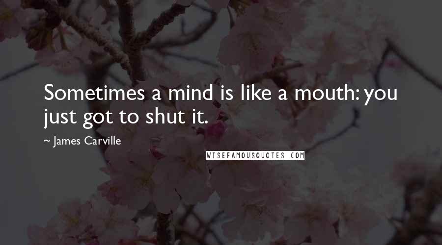 James Carville Quotes: Sometimes a mind is like a mouth: you just got to shut it.