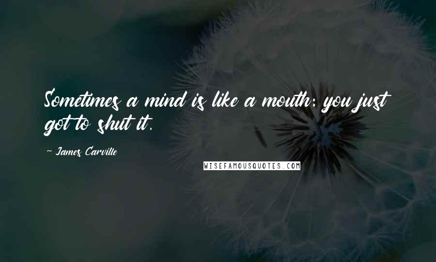 James Carville Quotes: Sometimes a mind is like a mouth: you just got to shut it.