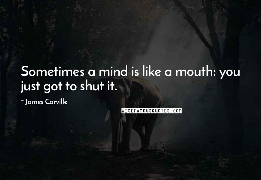 James Carville Quotes: Sometimes a mind is like a mouth: you just got to shut it.