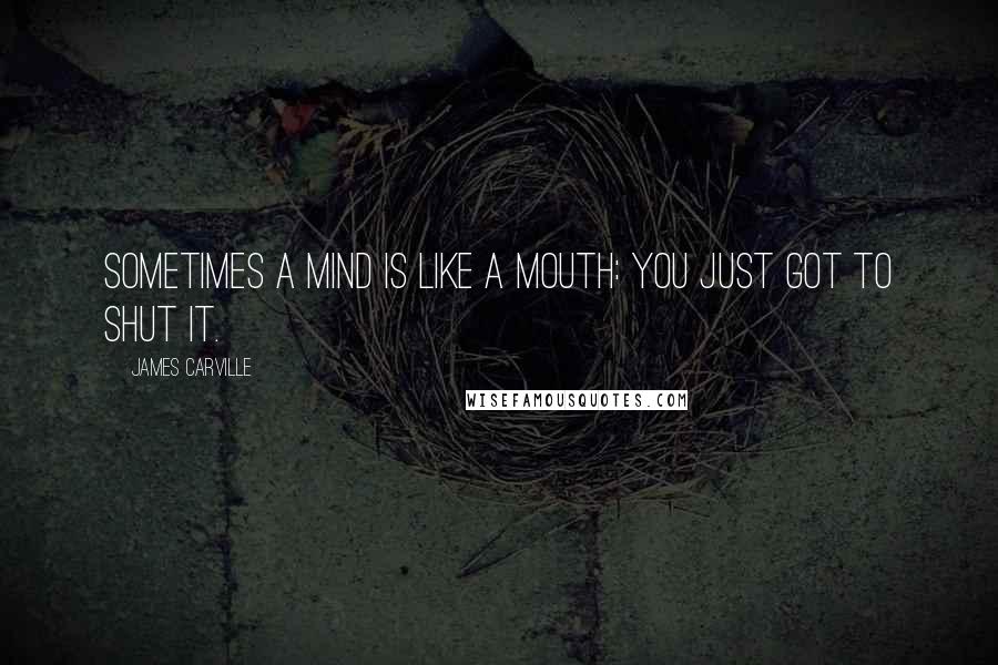 James Carville Quotes: Sometimes a mind is like a mouth: you just got to shut it.