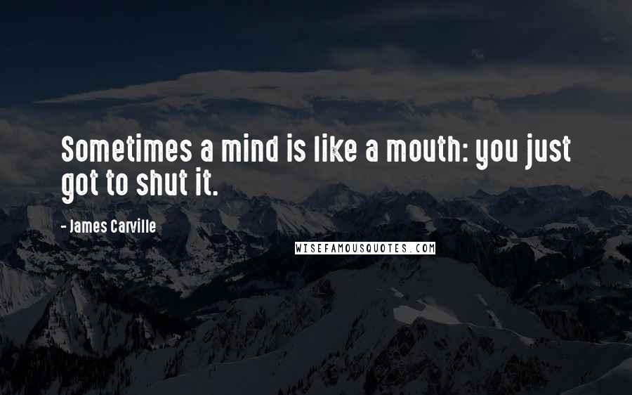 James Carville Quotes: Sometimes a mind is like a mouth: you just got to shut it.
