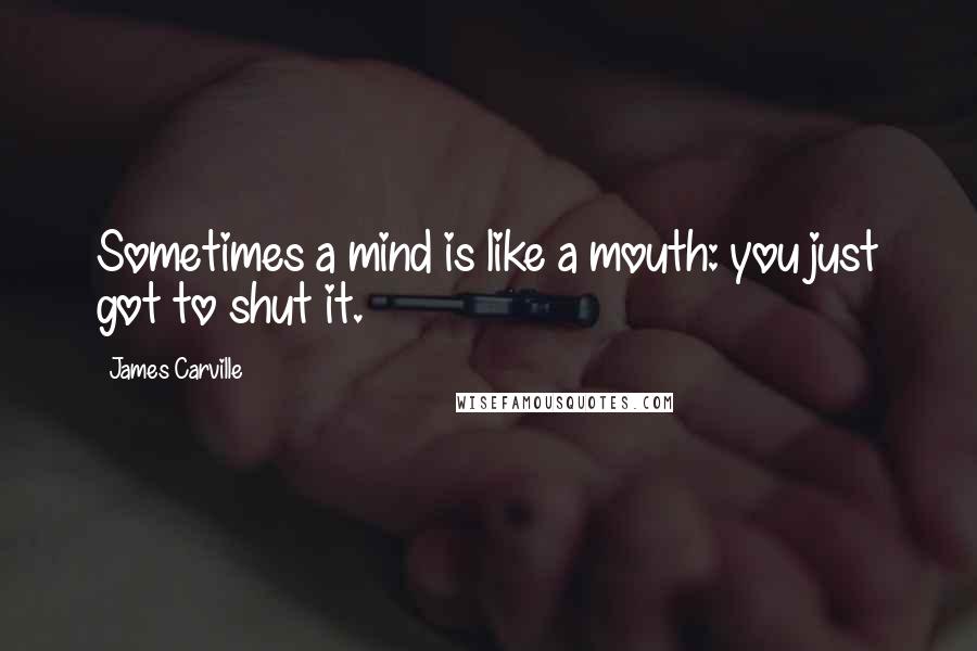 James Carville Quotes: Sometimes a mind is like a mouth: you just got to shut it.