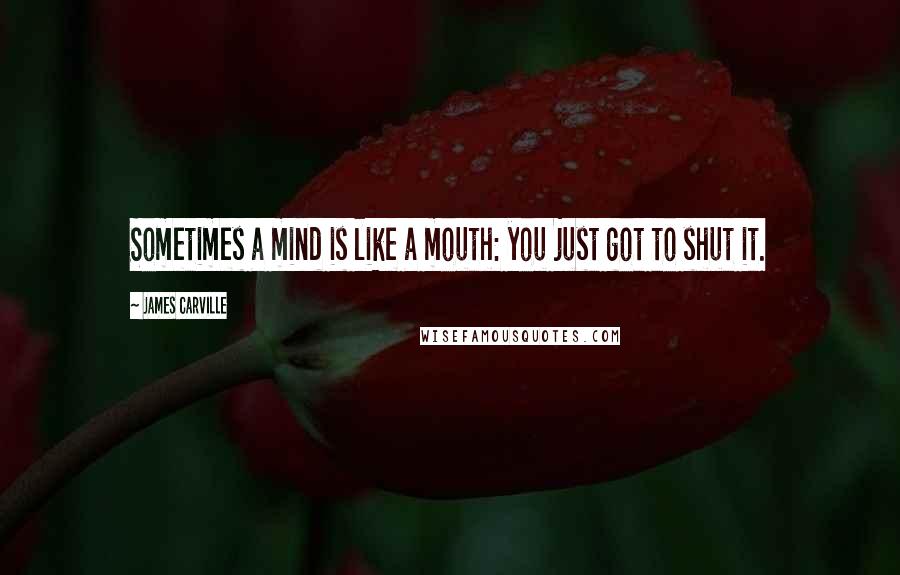 James Carville Quotes: Sometimes a mind is like a mouth: you just got to shut it.