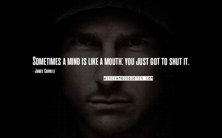 James Carville Quotes: Sometimes a mind is like a mouth: you just got to shut it.