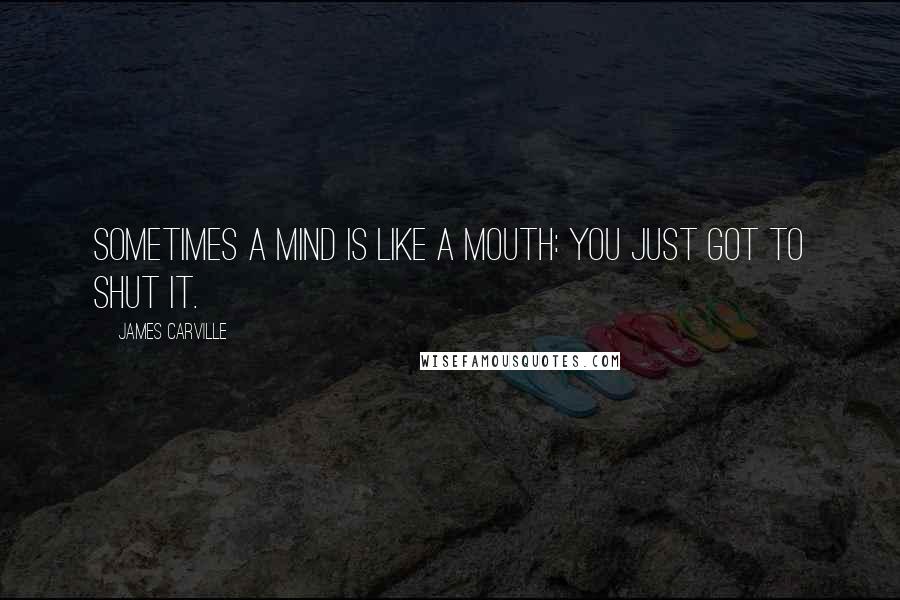 James Carville Quotes: Sometimes a mind is like a mouth: you just got to shut it.