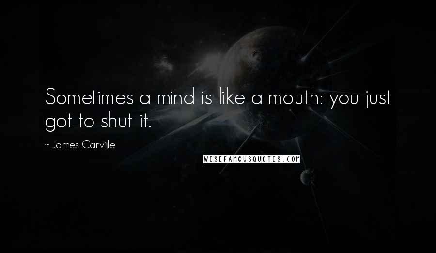 James Carville Quotes: Sometimes a mind is like a mouth: you just got to shut it.