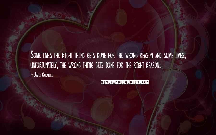 James Carville Quotes: Sometimes the right thing gets done for the wrong reason and sometimes, unfortunately, the wrong thing gets done for the right reason.