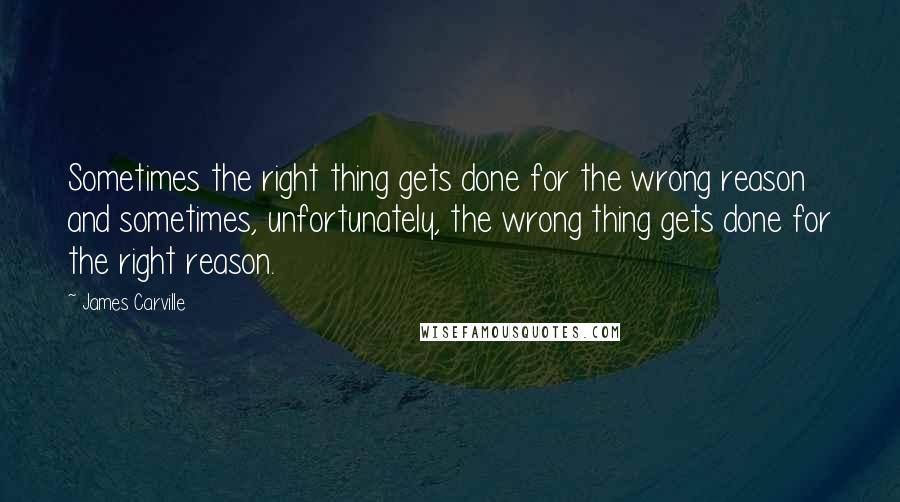 James Carville Quotes: Sometimes the right thing gets done for the wrong reason and sometimes, unfortunately, the wrong thing gets done for the right reason.