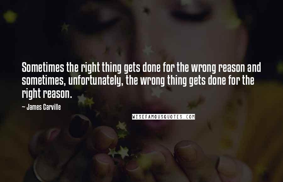 James Carville Quotes: Sometimes the right thing gets done for the wrong reason and sometimes, unfortunately, the wrong thing gets done for the right reason.