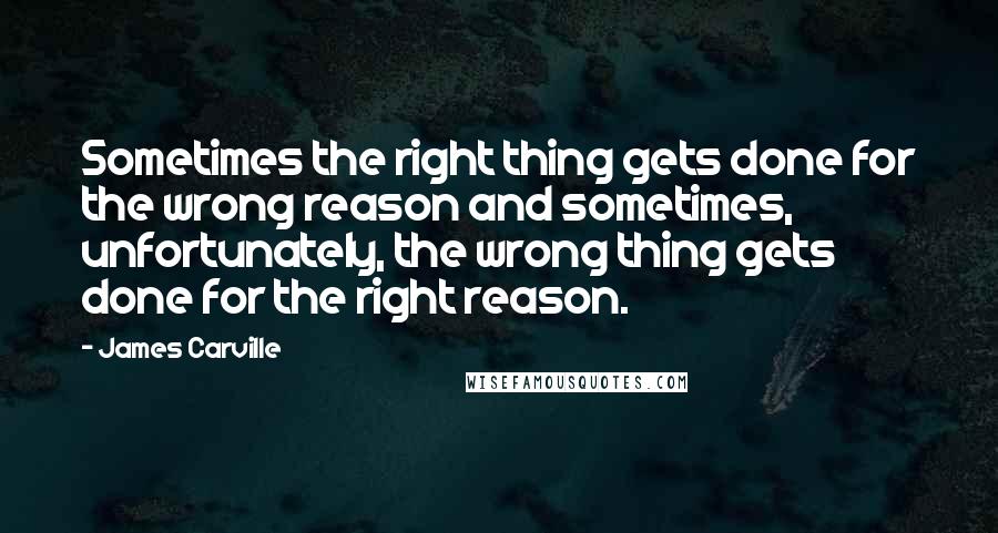 James Carville Quotes: Sometimes the right thing gets done for the wrong reason and sometimes, unfortunately, the wrong thing gets done for the right reason.