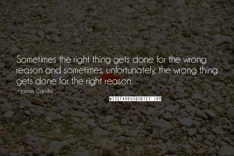 James Carville Quotes: Sometimes the right thing gets done for the wrong reason and sometimes, unfortunately, the wrong thing gets done for the right reason.