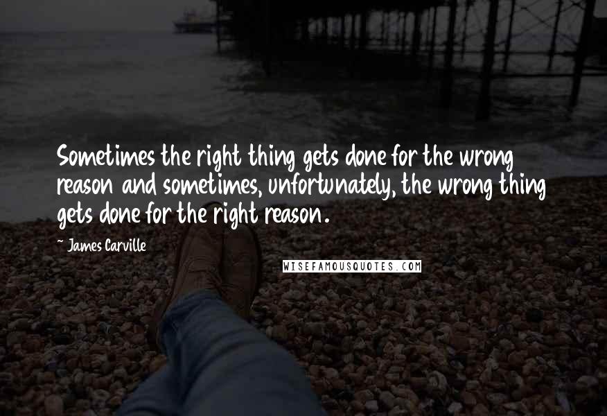 James Carville Quotes: Sometimes the right thing gets done for the wrong reason and sometimes, unfortunately, the wrong thing gets done for the right reason.