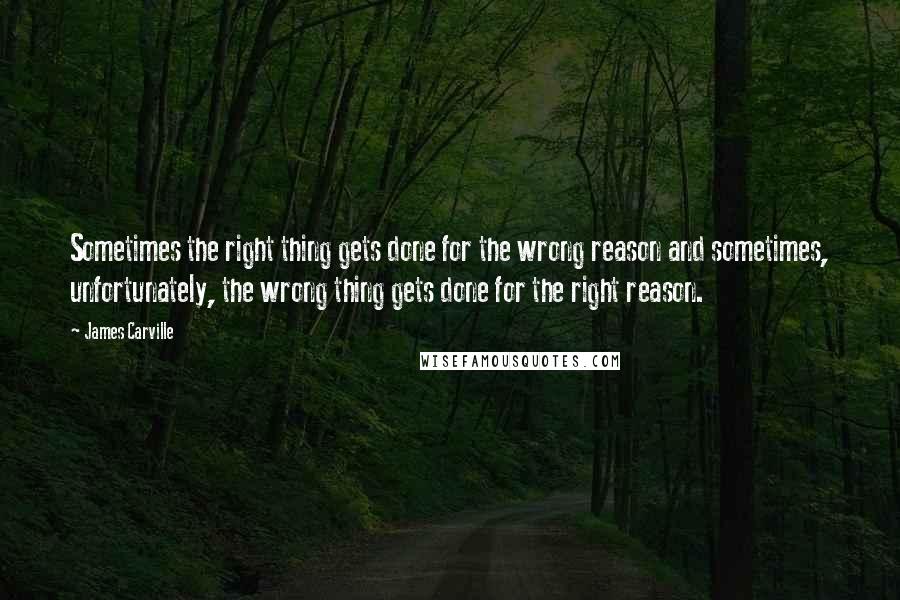 James Carville Quotes: Sometimes the right thing gets done for the wrong reason and sometimes, unfortunately, the wrong thing gets done for the right reason.