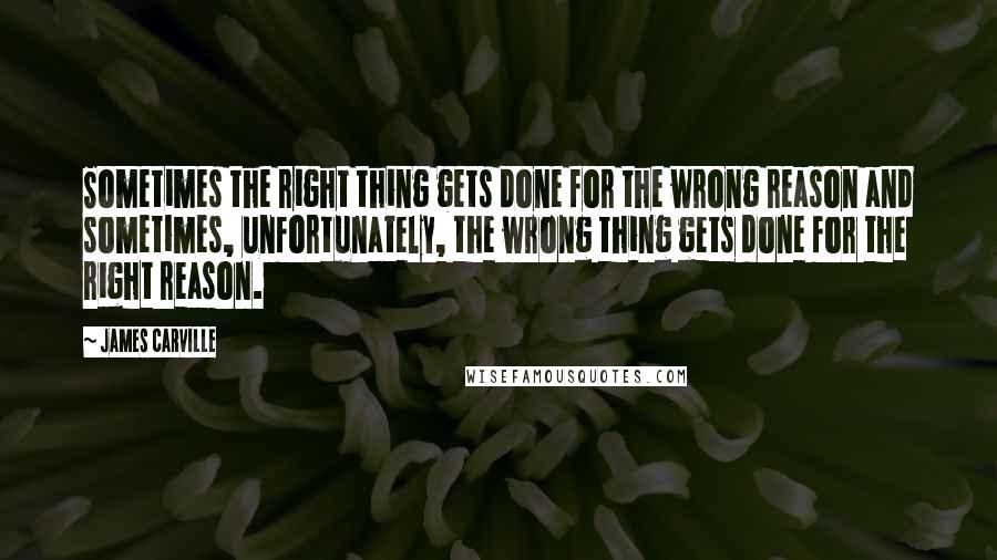 James Carville Quotes: Sometimes the right thing gets done for the wrong reason and sometimes, unfortunately, the wrong thing gets done for the right reason.