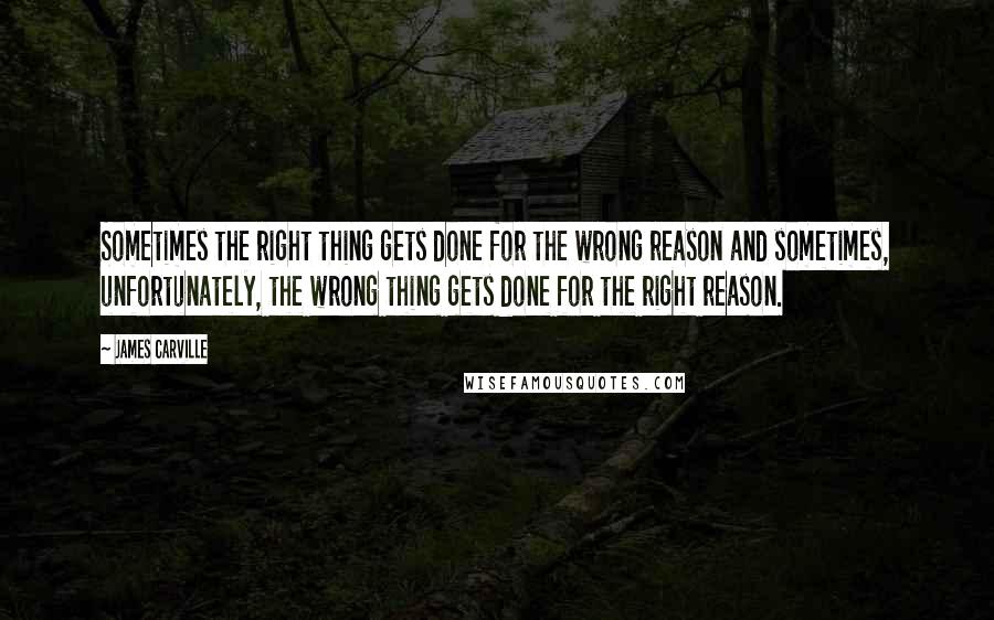 James Carville Quotes: Sometimes the right thing gets done for the wrong reason and sometimes, unfortunately, the wrong thing gets done for the right reason.