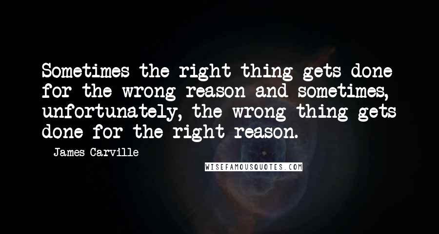 James Carville Quotes: Sometimes the right thing gets done for the wrong reason and sometimes, unfortunately, the wrong thing gets done for the right reason.