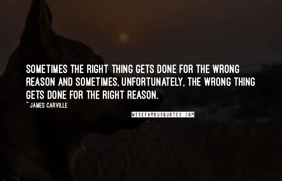 James Carville Quotes: Sometimes the right thing gets done for the wrong reason and sometimes, unfortunately, the wrong thing gets done for the right reason.