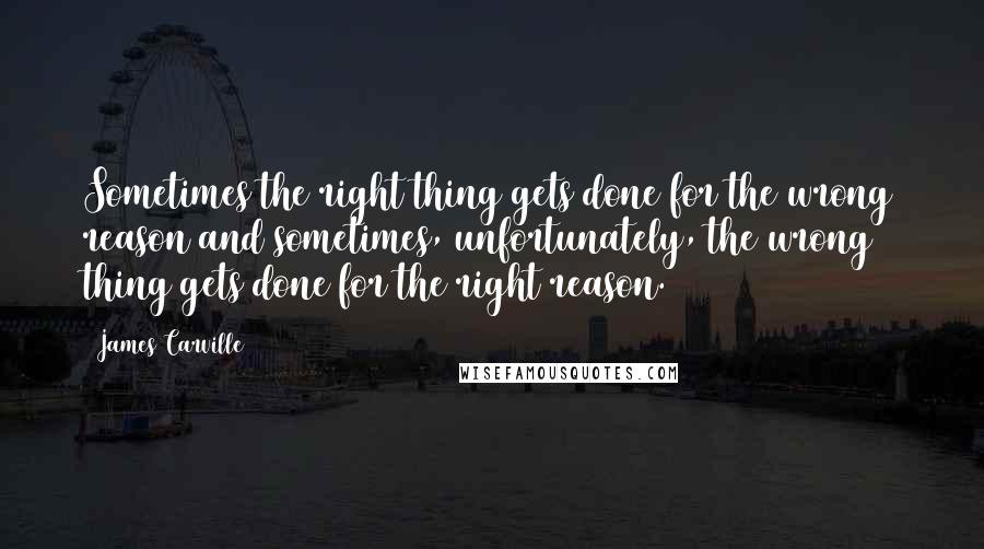 James Carville Quotes: Sometimes the right thing gets done for the wrong reason and sometimes, unfortunately, the wrong thing gets done for the right reason.