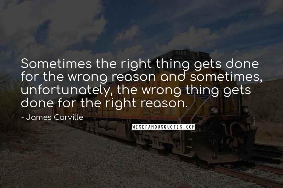 James Carville Quotes: Sometimes the right thing gets done for the wrong reason and sometimes, unfortunately, the wrong thing gets done for the right reason.