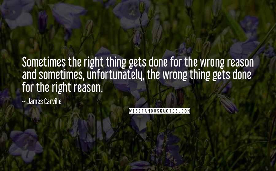 James Carville Quotes: Sometimes the right thing gets done for the wrong reason and sometimes, unfortunately, the wrong thing gets done for the right reason.